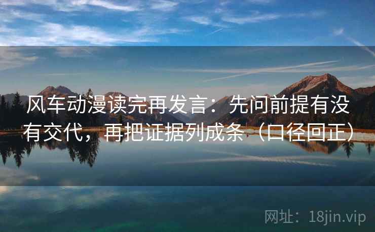 风车动漫读完再发言：先问前提有没有交代，再把证据列成条（口径回正）