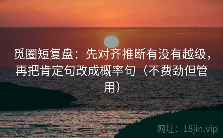 觅圈短复盘：先对齐推断有没有越级，再把肯定句改成概率句（不费劲但管用）
