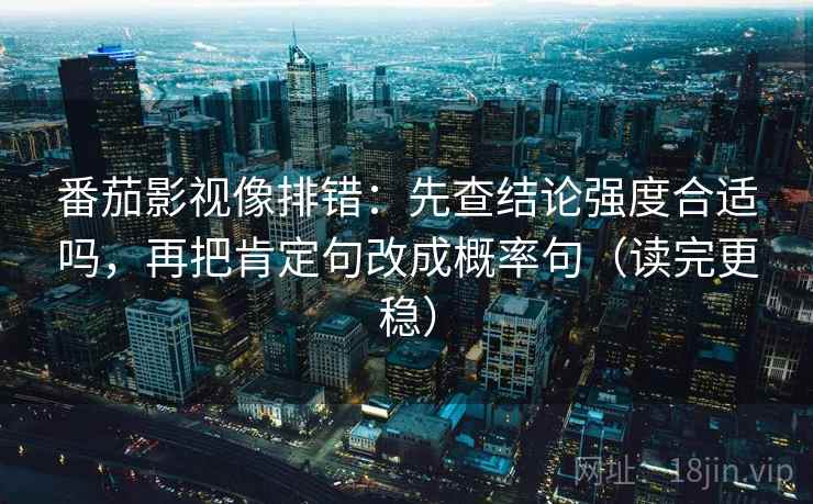 番茄影视像排错：先查结论强度合适吗，再把肯定句改成概率句（读完更稳）
