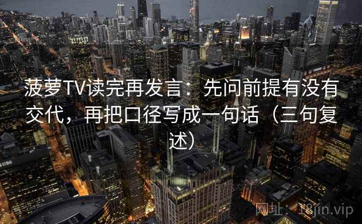 菠萝TV读完再发言：先问前提有没有交代，再把口径写成一句话（三句复述）
