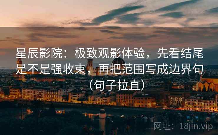 星辰影院：极致观影体验，先看结尾是不是强收束，再把范围写成边界句（句子拉直）