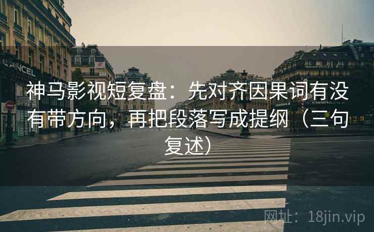神马影视短复盘：先对齐因果词有没有带方向，再把段落写成提纲（三句复述）