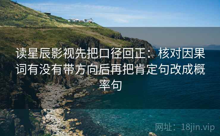 读星辰影视先把口径回正：核对因果词有没有带方向后再把肯定句改成概率句