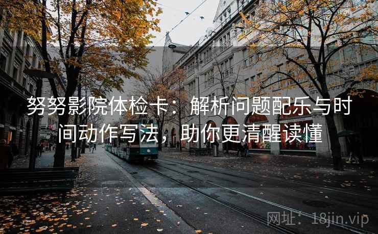 努努影院体检卡:解析问题配乐与时间动作写法,助你更清醒读懂 努努影院体检卡:解析问题配乐与时间动作写法,助你更清醒读懂