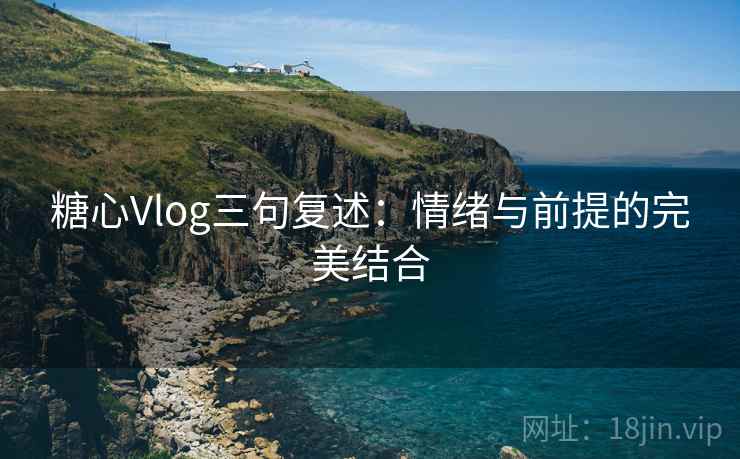 糖心Vlog三句复述：情绪与前提的完美结合