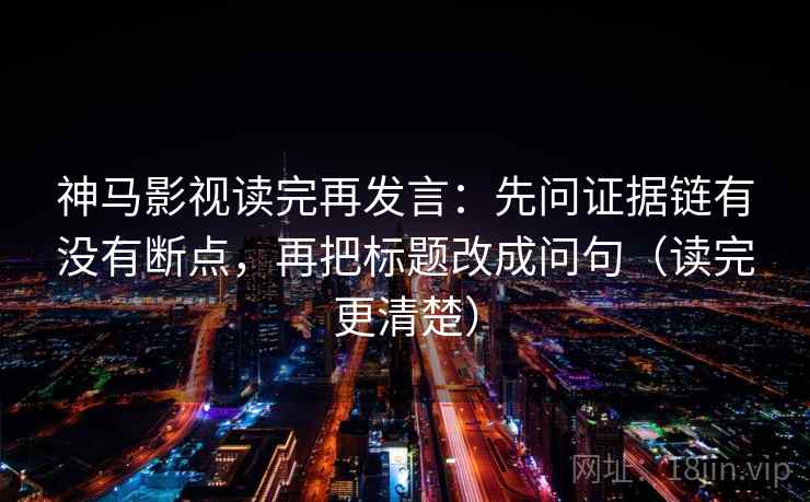 神马影视读完再发言:先问证据链有没有断点,再把标题改成问句(读完更清楚) 神马影视读完再发言:先问证据链有没有断点,再把标题改成问句(读完更清楚)