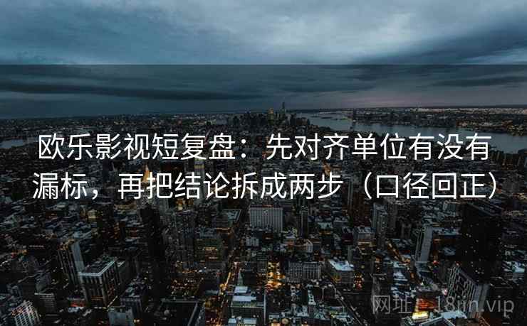 欧乐影视短复盘:先对齐单位有没有漏标,再把结论拆成两步(口径回正) 欧乐影视短复盘:先对齐单位有没有漏标,再把结论拆成两步(口径回正)