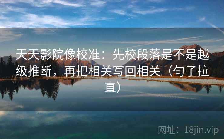天天影院像校准：先校段落是不是越级推断，再把相关写回相关（句子拉直）