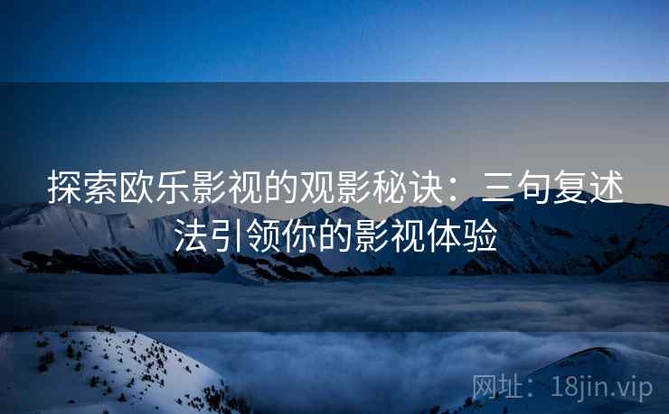 探索欧乐影视的观影秘诀：三句复述法引领你的影视体验