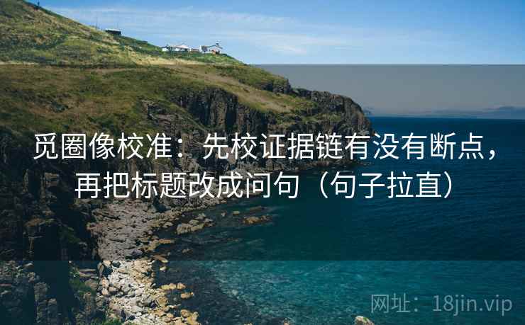 觅圈像校准:先校证据链有没有断点,再把标题改成问句(句子拉直) 觅圈像校准:先校证据链有没有断点,再把标题改成问句(句子拉直)