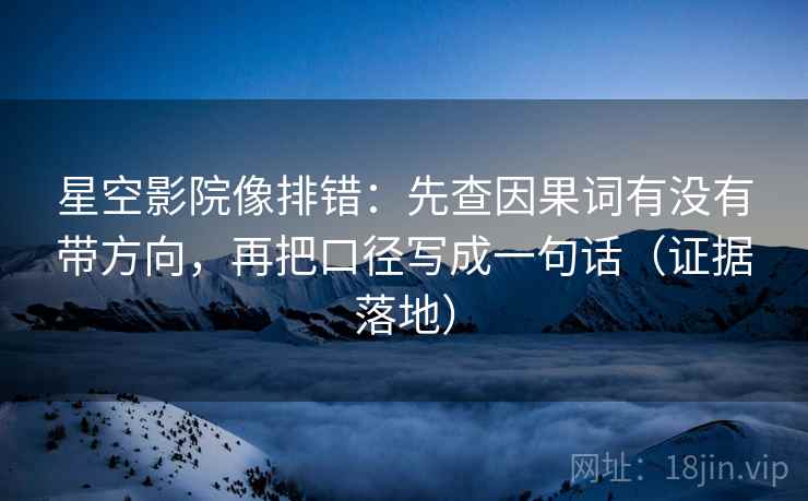 星空影院像排错:先查因果词有没有带方向,再把口径写成一句话(证据落地) 星空影院像排错:先查因果词有没有带方向,再把口径写成一句话(证据落地)