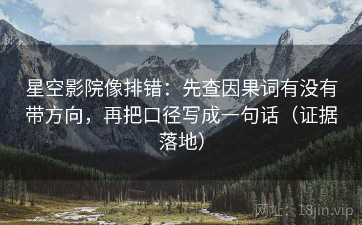 星空影院像排错:先查因果词有没有带方向,再把口径写成一句话(证据落地) 星空影院像排错:先查因果词有没有带方向,再把口径写成一句话(证据落地)