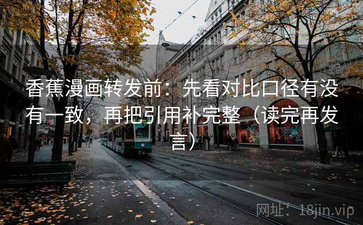 香蕉漫画转发前：先看对比口径有没有一致，再把引用补完整（读完再发言）