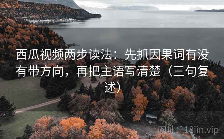 西瓜视频两步读法:先抓因果词有没有带方向,再把主语写清楚(三句复述) 西瓜视频两步读法:先抓因果词有没有带方向,再把主语写清楚(三句复述)