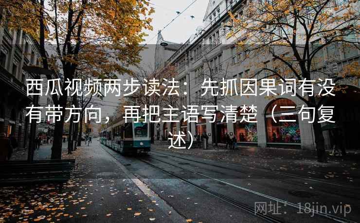 西瓜视频两步读法:先抓因果词有没有带方向,再把主语写清楚(三句复述) 西瓜视频两步读法:先抓因果词有没有带方向,再把主语写清楚(三句复述)