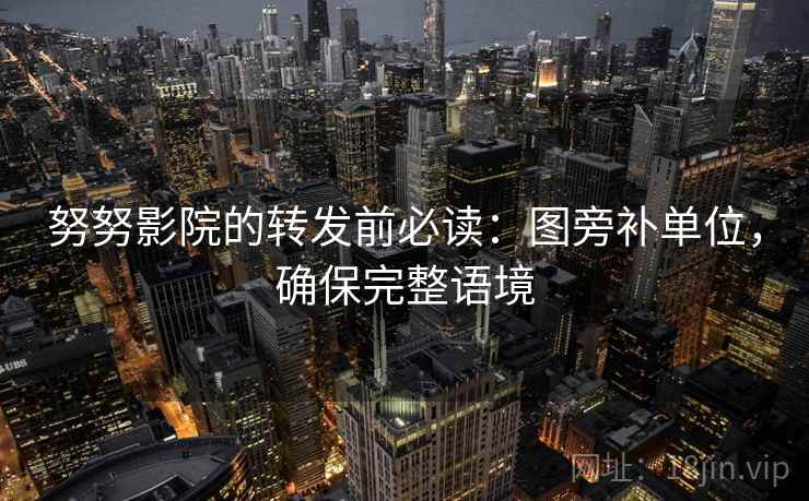 努努影院的转发前必读：图旁补单位，确保完整语境