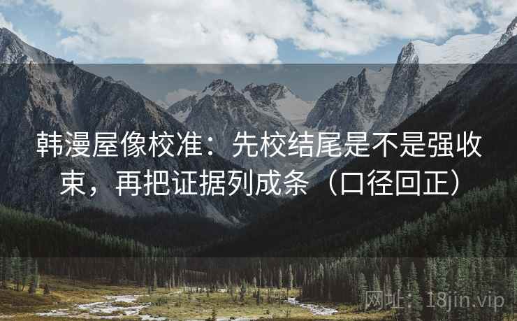 韩漫屋像校准：先校结尾是不是强收束，再把证据列成条（口径回正）