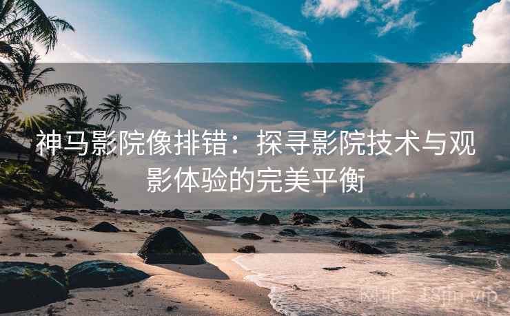 神马影院像排错：探寻影院技术与观影体验的完美平衡