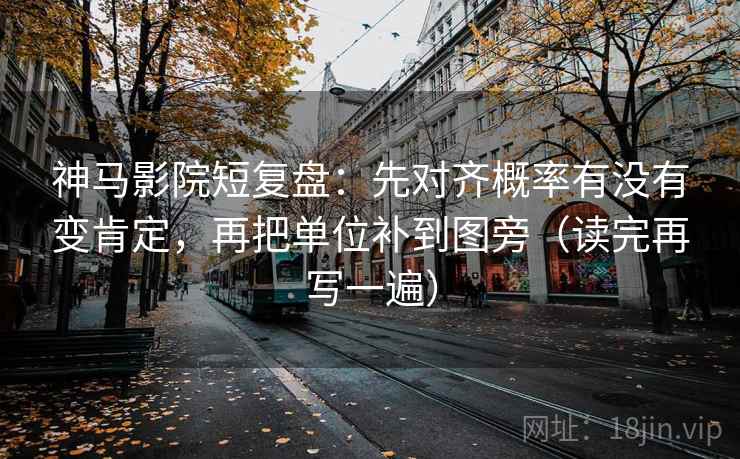 神马影院短复盘：先对齐概率有没有变肯定，再把单位补到图旁（读完再写一遍）
