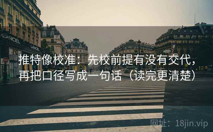 推特像校准：先校前提有没有交代，再把口径写成一句话（读完更清楚）