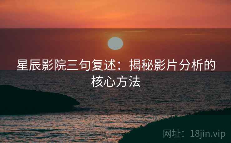 星辰影院三句复述:揭秘影片分析的核心方法 星辰影院三句复述:揭秘影片分析的核心方法