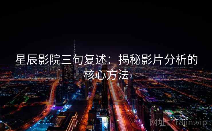 星辰影院三句复述:揭秘影片分析的核心方法 星辰影院三句复述:揭秘影片分析的核心方法