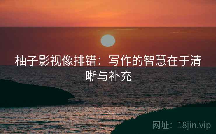 柚子影视像排错：写作的智慧在于清晰与补充