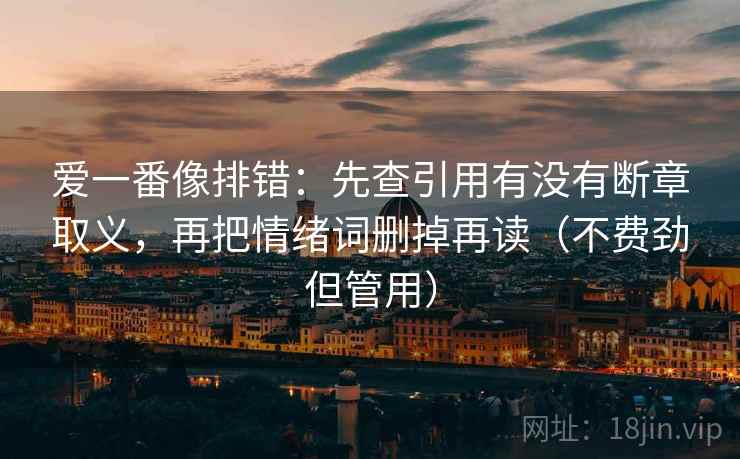 爱一番像排错:先查引用有没有断章取义,再把情绪词删掉再读(不费劲但管用) 爱一番像排错:先查引用有没有断章取义,再把情绪词删掉再读(不费劲但管用)