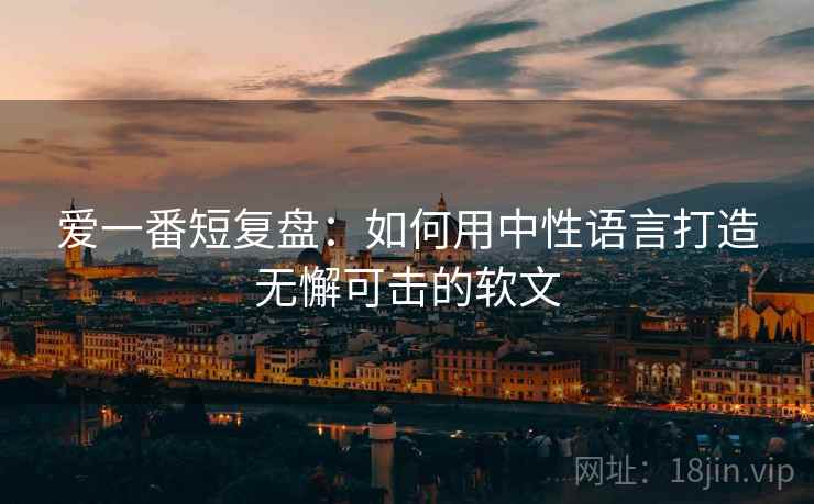 爱一番短复盘：如何用中性语言打造无懈可击的软文