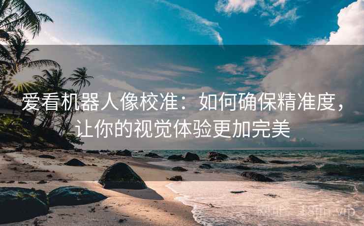 爱看机器人像校准：如何确保精准度，让你的视觉体验更加完美