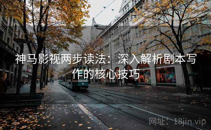 神马影视两步读法：深入解析剧本写作的核心技巧