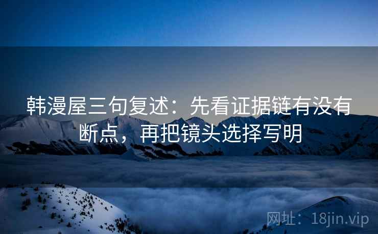 韩漫屋三句复述:先看证据链有没有断点,再把镜头选择写明 韩漫屋三句复述:先看证据链有没有断点,再把镜头选择写明