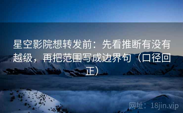 星空影院想转发前：先看推断有没有越级，再把范围写成边界句（口径回正）
