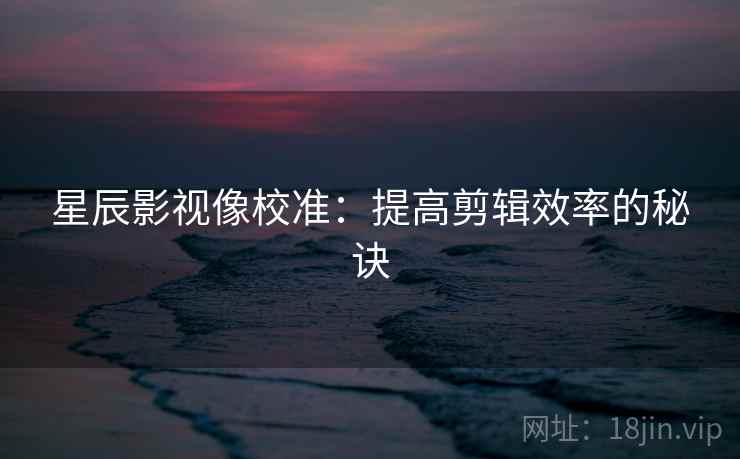 星辰影视像校准：提高剪辑效率的秘诀