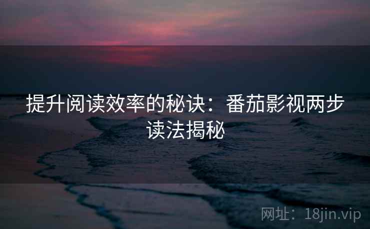 提升阅读效率的秘诀：番茄影视两步读法揭秘