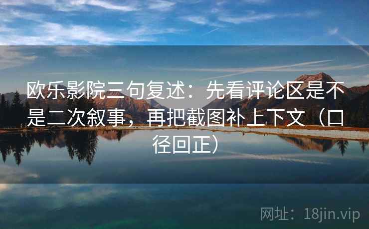欧乐影院三句复述：先看评论区是不是二次叙事，再把截图补上下文（口径回正）