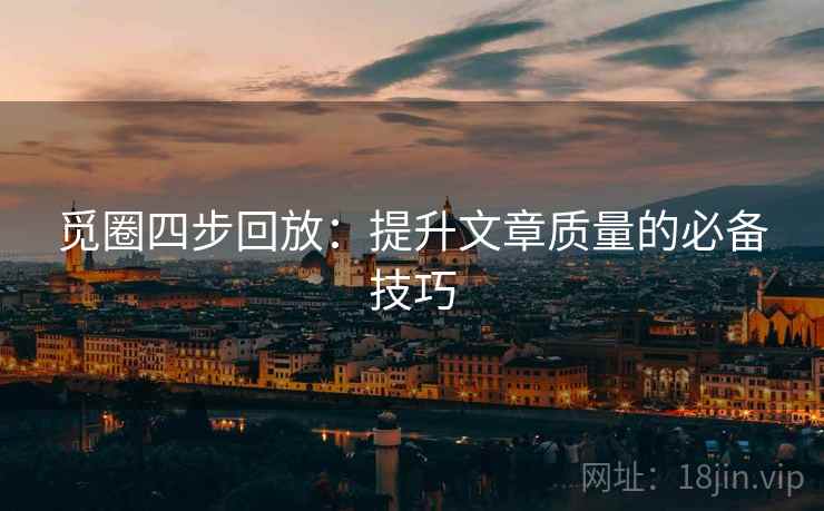 觅圈四步回放：提升文章质量的必备技巧
