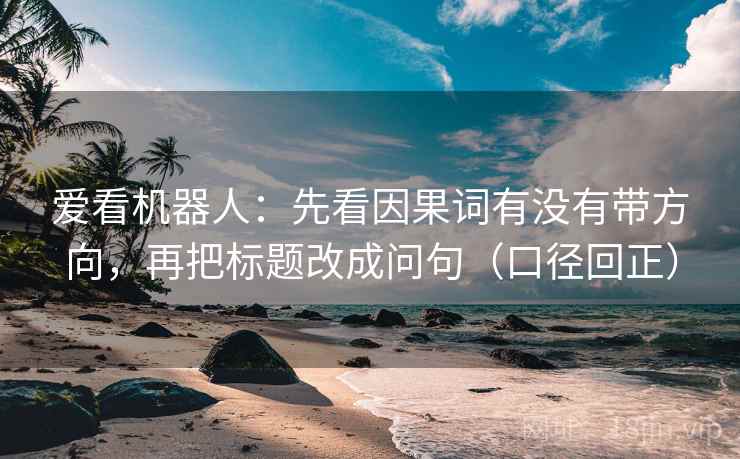爱看机器人：先看因果词有没有带方向，再把标题改成问句（口径回正）