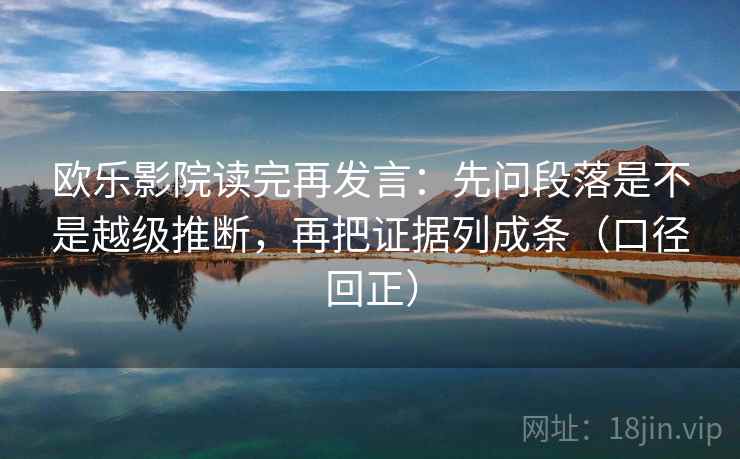 欧乐影院读完再发言：先问段落是不是越级推断，再把证据列成条（口径回正）