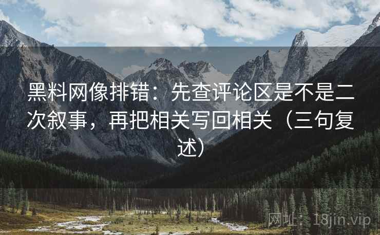 黑料网像排错：先查评论区是不是二次叙事，再把相关写回相关（三句复述）