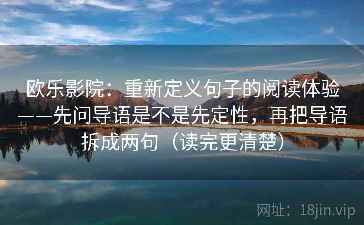 欧乐影院：重新定义句子的阅读体验——先问导语是不是先定性，再把导语拆成两句（读完更清楚）