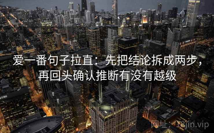 爱一番句子拉直:先把结论拆成两步,再回头确认推断有没有越级 爱一番句子拉直:先把结论拆成两步,再回头确认推断有没有越级