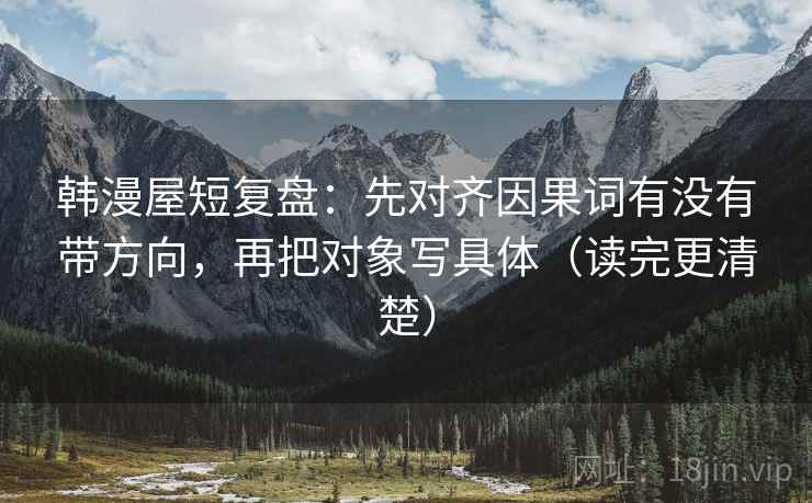 韩漫屋短复盘:先对齐因果词有没有带方向,再把对象写具体(读完更清楚) 韩漫屋短复盘:先对齐因果词有没有带方向,再把对象写具体(读完更清楚)