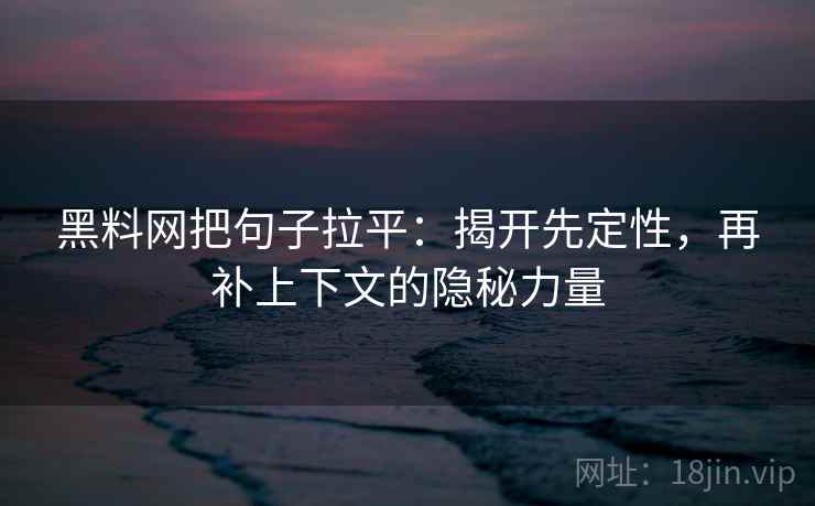 黑料网把句子拉平：揭开先定性，再补上下文的隐秘力量