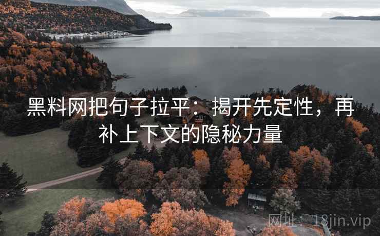 黑料网把句子拉平：揭开先定性，再补上下文的隐秘力量