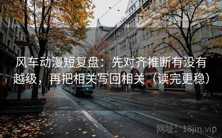 风车动漫短复盘：先对齐推断有没有越级，再把相关写回相关（读完更稳）