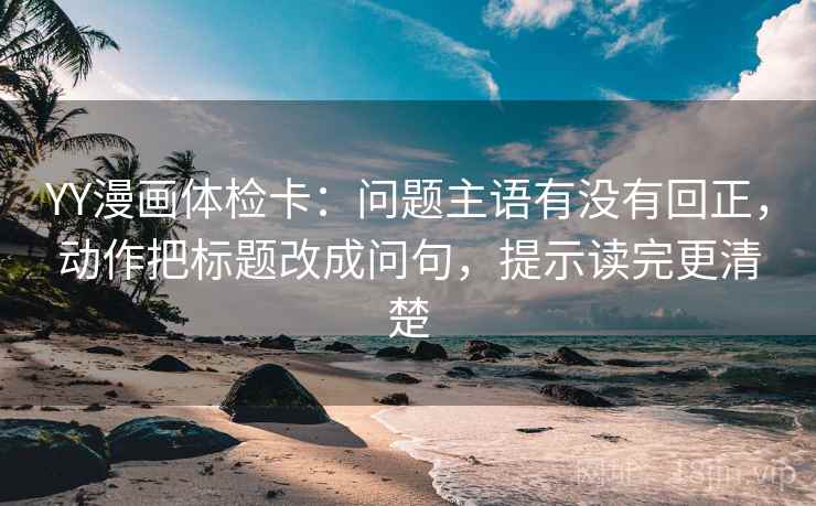 YY漫画体检卡：问题主语有没有回正，动作把标题改成问句，提示读完更清楚