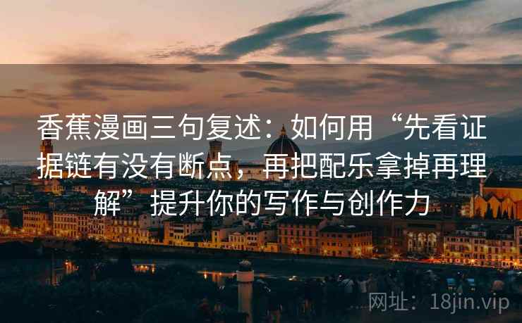 香蕉漫画三句复述：如何用“先看证据链有没有断点，再把配乐拿掉再理解”提升你的写作与创作力
