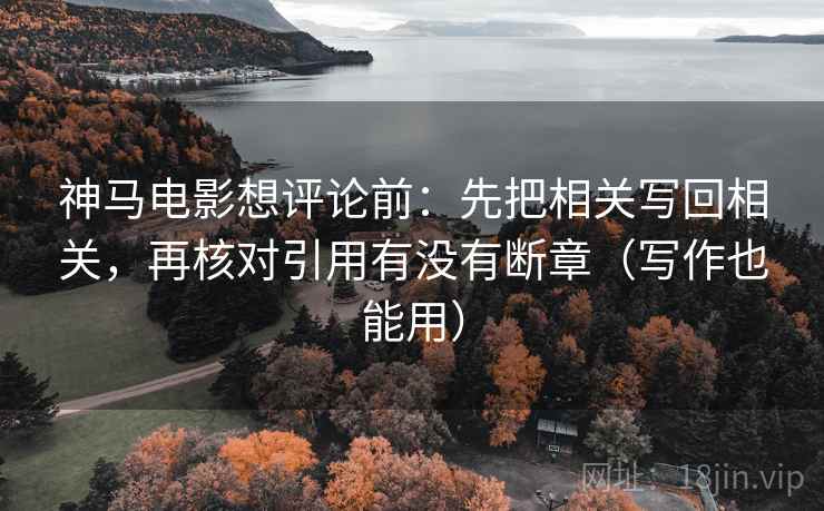 神马电影想评论前:先把相关写回相关,再核对引用有没有断章(写作也能用) 神马电影想评论前:先把相关写回相关,再核对引用有没有断章(写作也能用)