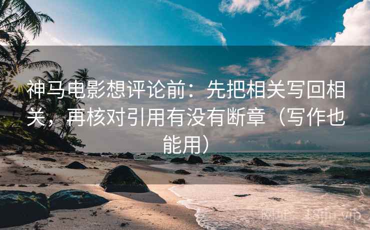 神马电影想评论前:先把相关写回相关,再核对引用有没有断章(写作也能用) 神马电影想评论前:先把相关写回相关,再核对引用有没有断章(写作也能用)